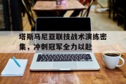 开云体育app-关于塔斯马尼亚联技战术演练密集，冲刺冠军全力以赴的信息